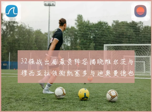 32强战出局最贵阵容揭晓维尔茨与穆西亚拉领衔凯塞多与迪奥曼德也在其中