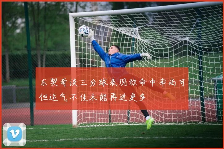 东契奇谈三分球表现称命中率尚可但运气不佳未能再进更多