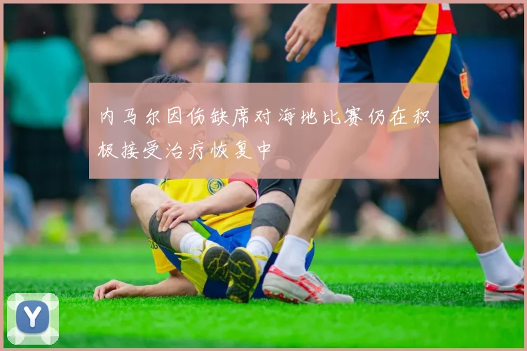 内马尔因伤缺席对海地比赛仍在积极接受治疗恢复中