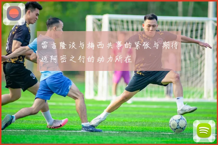 雷吉隆谈与梅西共事的紧张与期待迈阿密之行的动力所在