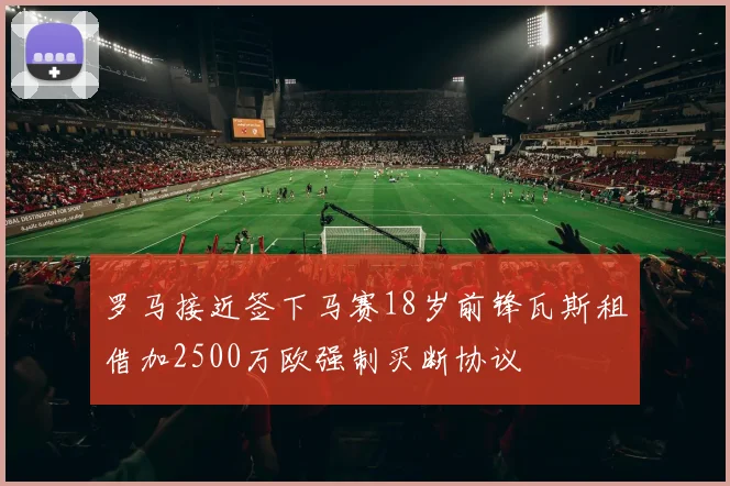 罗马接近签下马赛18岁前锋瓦斯租借加2500万欧强制买断协议
