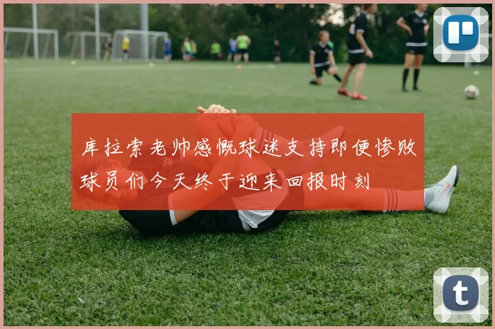 库拉索老帅感慨球迷支持即便惨败球员们今天终于迎来回报时刻