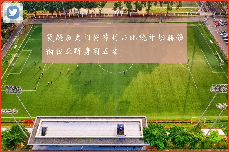 英超历史门将零封占比统计切赫领衔拉亚跻身前五名