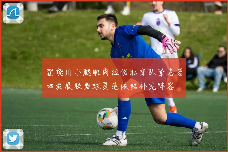翟晓川小腿肌肉拉伤北京队紧急召回发展联盟球员范依铭补充阵容