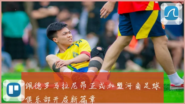 佩德罗马拉尼昂正式加盟河南足球俱乐部开启新篇章