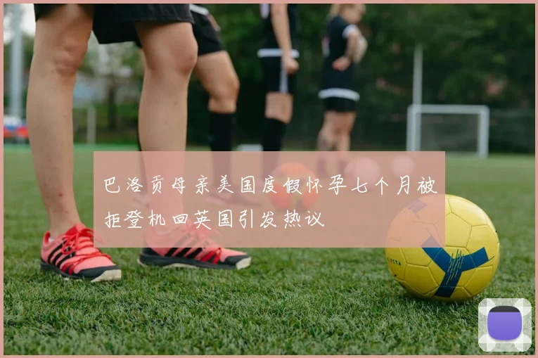 巴洛贡母亲美国度假怀孕七个月被拒登机回英国引发热议