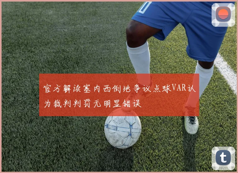 官方解读塞内西倒地争议点球VAR认为裁判判罚无明显错误