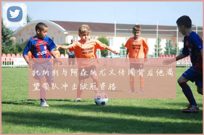 托纳利与阿森纳尤文传闻背后他渴望带队冲击欧冠资格