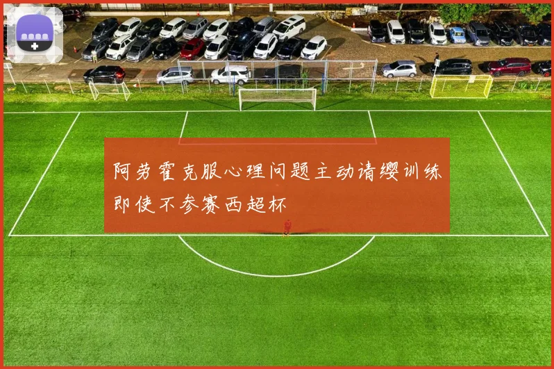 阿劳霍克服心理问题主动请缨训练即使不参赛西超杯