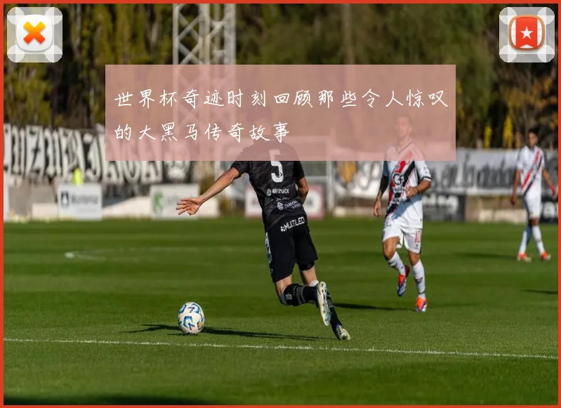 世界杯奇迹时刻回顾那些令人惊叹的大黑马传奇故事