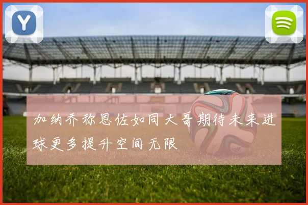加纳乔称恩佐如同大哥期待未来进球更多提升空间无限