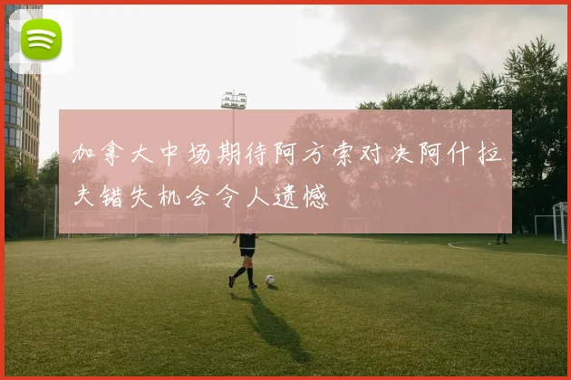 加拿大中场期待阿方索对决阿什拉夫错失机会令人遗憾