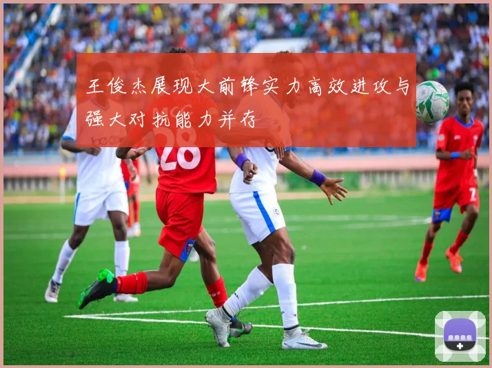 王俊杰展现大前锋实力高效进攻与强大对抗能力并存