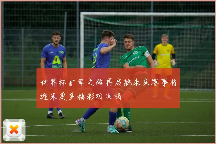世界杯扩军之路再启航未来赛事将迎来更多精彩对决吗