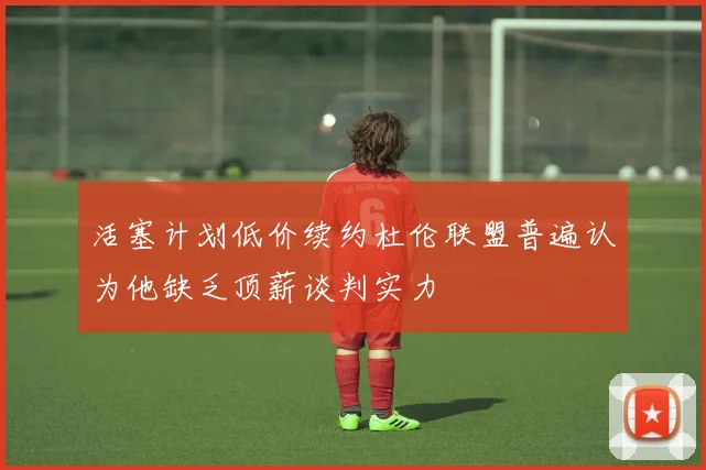 活塞计划低价续约杜伦联盟普遍认为他缺乏顶薪谈判实力
