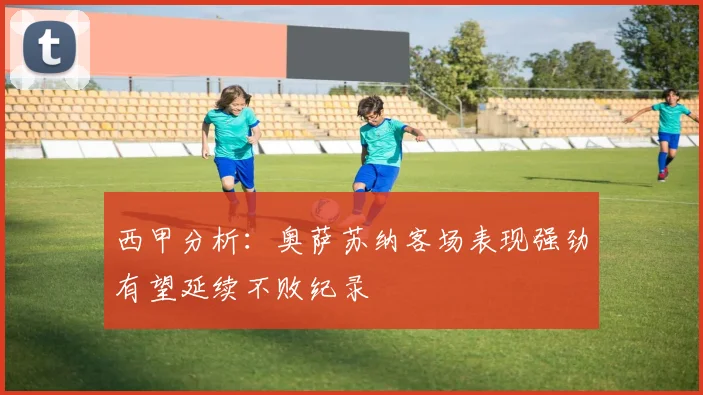 西甲分析：奥萨苏纳客场表现强劲有望延续不败纪录