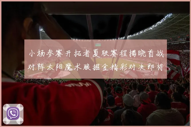 小杨参赛开拓者夏联赛程揭晓首战对阵太阳魔术狼掘金精彩对决即将开启