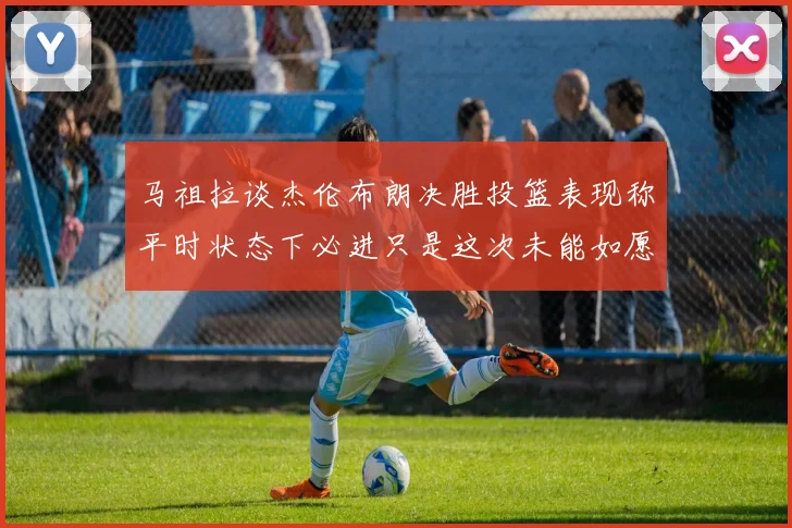 马祖拉谈杰伦布朗决胜投篮表现称平时状态下必进只是这次未能如愿