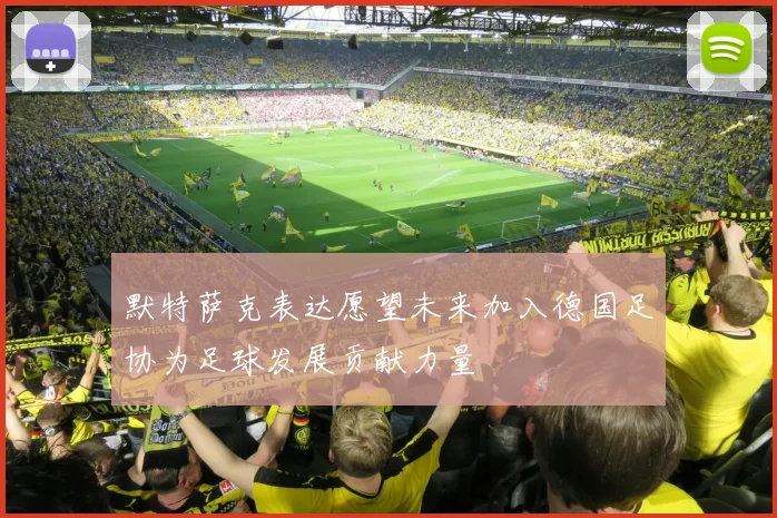 默特萨克表达愿望未来加入德国足协为足球发展贡献力量