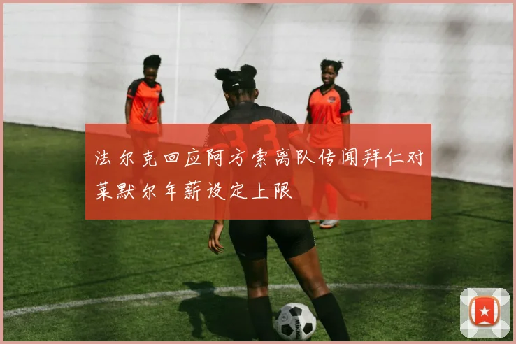 法尔克回应阿方索离队传闻拜仁对莱默尔年薪设定上限