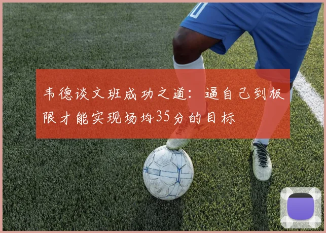 韦德谈文班成功之道：逼自己到极限才能实现场均35分的目标