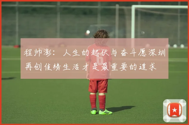 程帅澎：人生的起伏与奋斗愿深圳再创佳绩生活才是最重要的追求