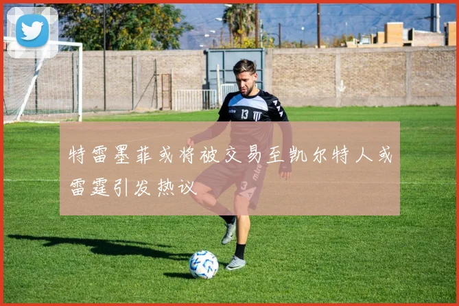 特雷墨菲或将被交易至凯尔特人或雷霆引发热议