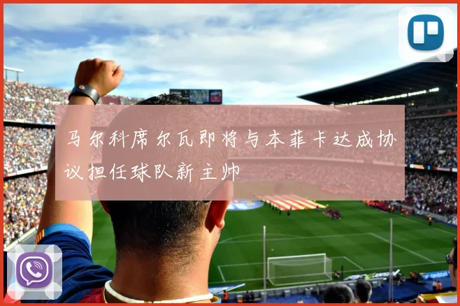 马尔科席尔瓦即将与本菲卡达成协议担任球队新主帅
