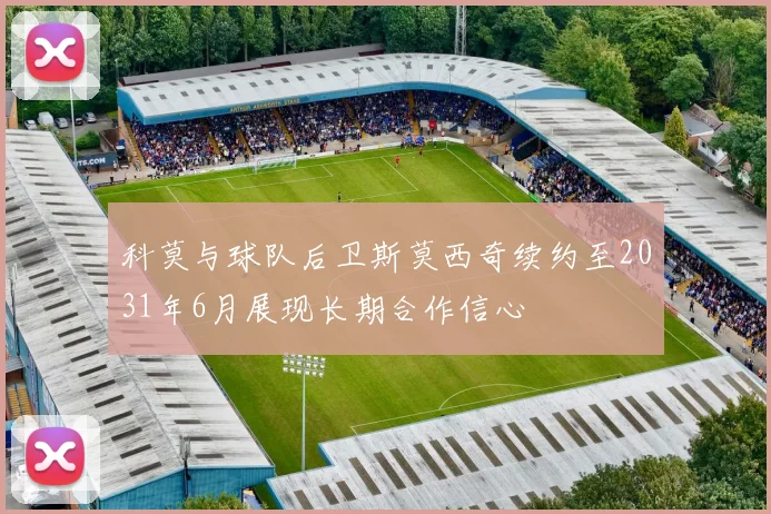 科莫与球队后卫斯莫西奇续约至2031年6月展现长期合作信心