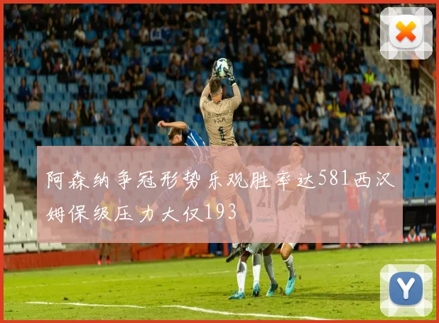 阿森纳争冠形势乐观胜率达581西汉姆保级压力大仅193