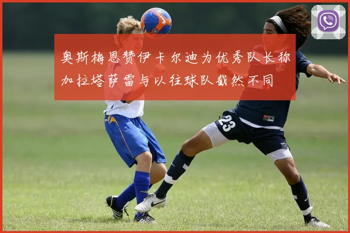 奥斯梅恩赞伊卡尔迪为优秀队长称加拉塔萨雷与以往球队截然不同