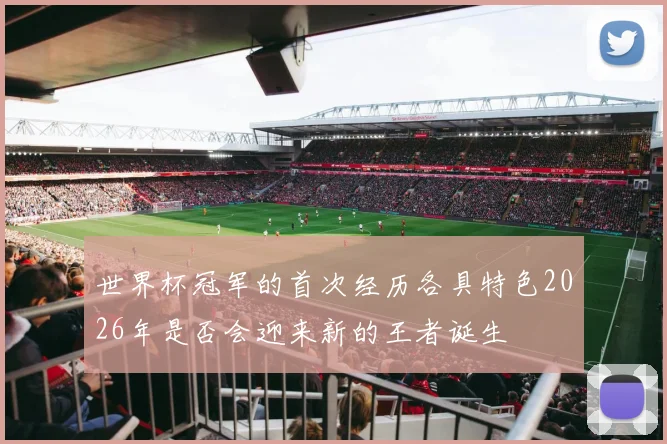 世界杯冠军的首次经历各具特色2026年是否会迎来新的王者诞生