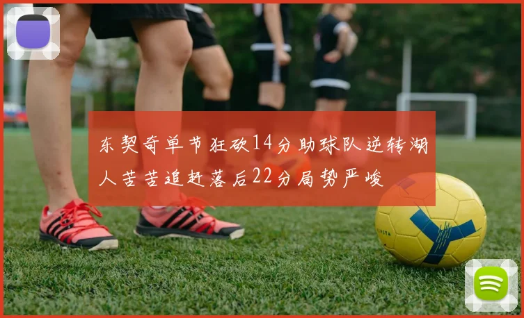 东契奇单节狂砍14分助球队逆转湖人苦苦追赶落后22分局势严峻