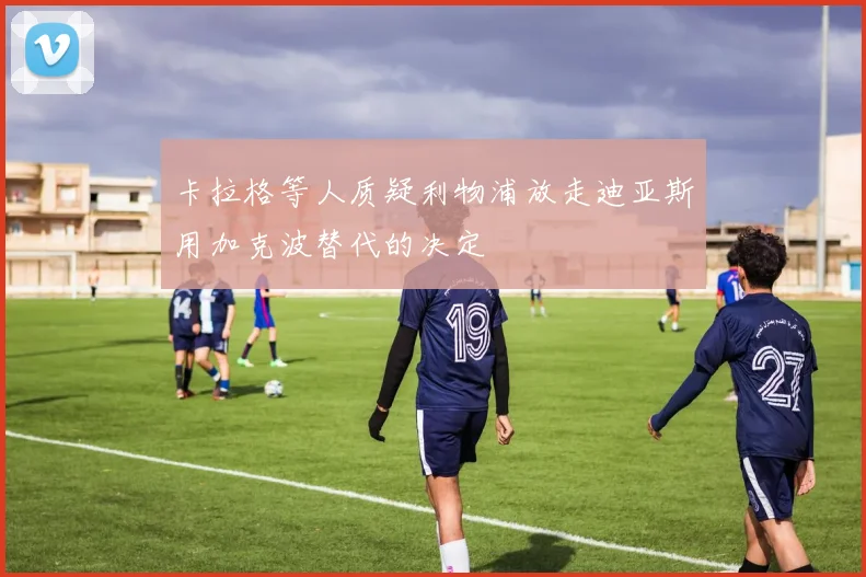 卡拉格等人质疑利物浦放走迪亚斯用加克波替代的决定
